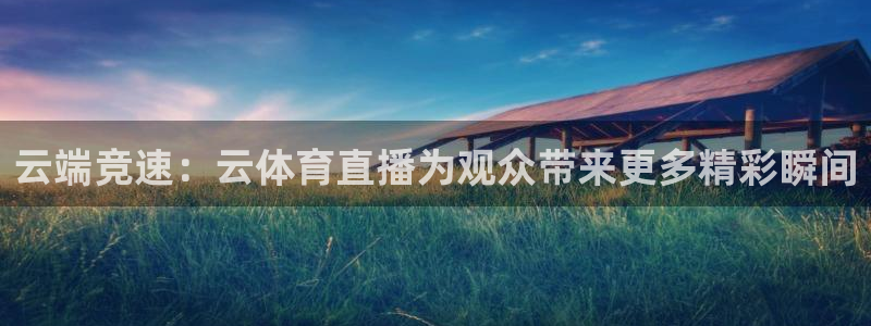云端竞速：云体育直播为观众带来更多精彩瞬间